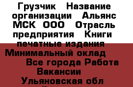 Грузчик › Название организации ­ Альянс-МСК, ООО › Отрасль предприятия ­ Книги, печатные издания › Минимальный оклад ­ 27 000 - Все города Работа » Вакансии   . Ульяновская обл.,Барыш г.